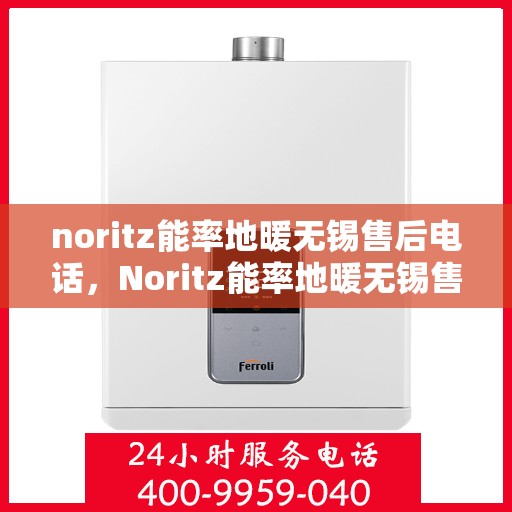noritz能率地暖无锡售后电话，Noritz能率地暖无锡售后服务热线及电话全攻略