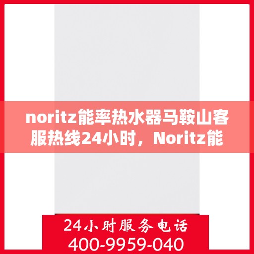noritz能率热水器马鞍山客服热线24小时，Noritz能率热水器马鞍山全天候客服热线，贴心服务随时在线