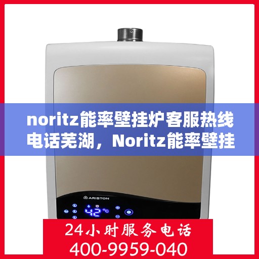 noritz能率壁挂炉客服热线电话芜湖，Noritz能率壁挂炉客服热线在芜湖，专业支持与解决方案的热线电话