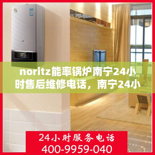 noritz能率锅炉南宁24小时售后维修电话，南宁24小时Noritz能率锅炉专业售后维修服务电话