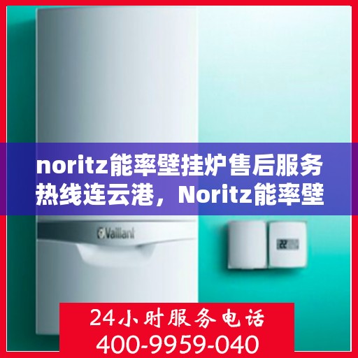 noritz能率壁挂炉售后服务热线连云港，Noritz能率壁挂炉连云港售后服务热线及支持全解析