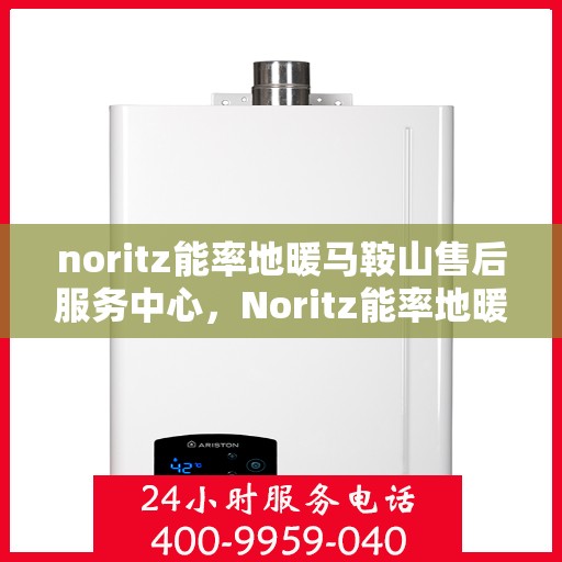 noritz能率地暖马鞍山售后服务中心，Noritz能率地暖马鞍山服务中心，专业售后，温暖您的生活
