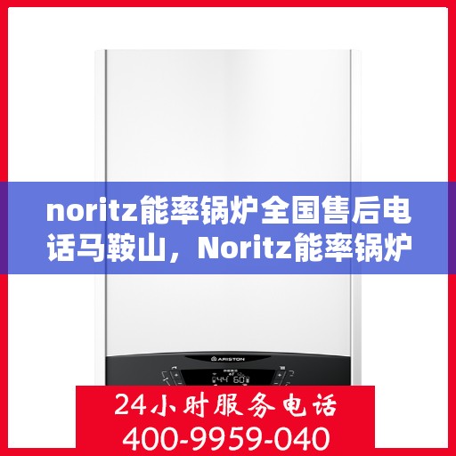 noritz能率锅炉全国售后电话马鞍山，Noritz能率锅炉全国售后电话一览，马鞍山服务热线揭秘