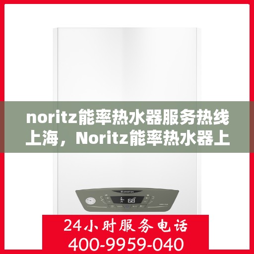 noritz能率热水器服务热线上海，Noritz能率热水器上海服务热线详解，专业解决您的热水问题