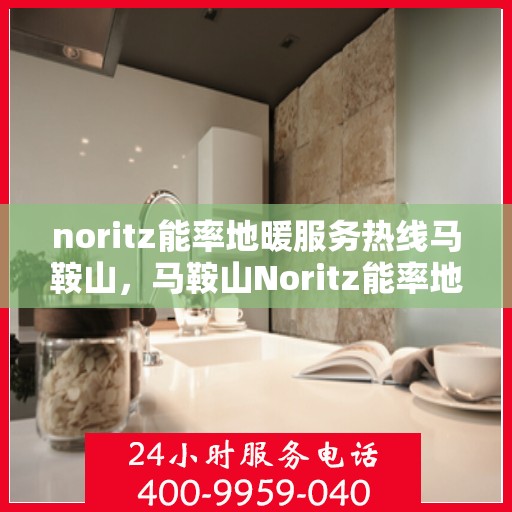 noritz能率地暖服务热线马鞍山，马鞍山Noritz能率地暖服务热线，专业解决您的地暖问题