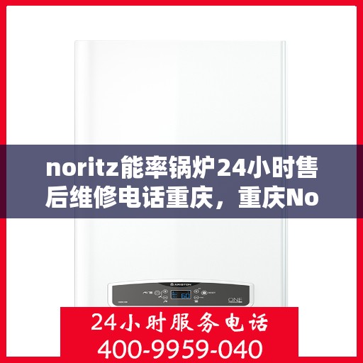 noritz能率锅炉24小时售后维修电话重庆，重庆Noritz能率锅炉24小时售后维修服务热线