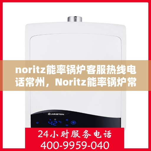 noritz能率锅炉客服热线电话常州，Noritz能率锅炉常州客服热线电话及售后支持全解析