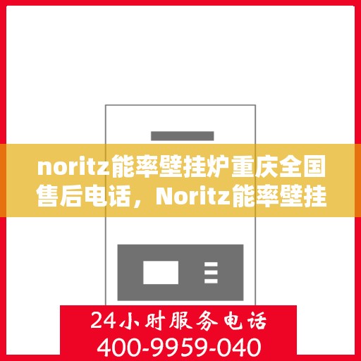 noritz能率壁挂炉重庆全国售后电话，Noritz能率壁挂炉重庆售后服务热线及全国售后电话大全