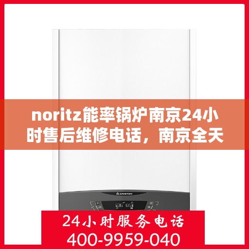 noritz能率锅炉南京24小时售后维修电话，南京全天候售后维修热线，Noritz能率锅炉专业维修服务团队为您保驾护航！