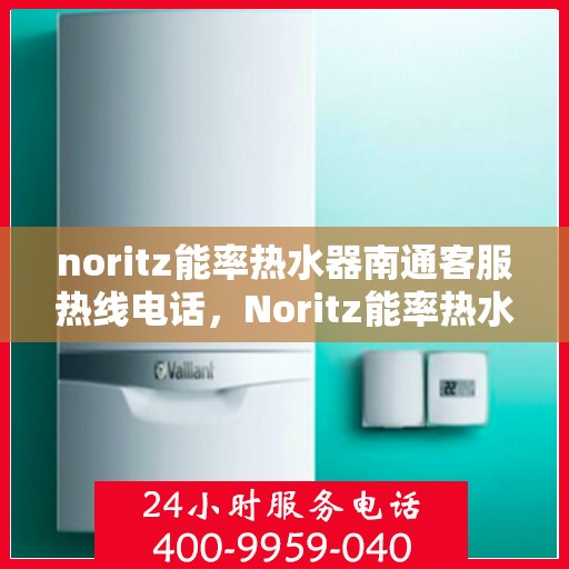 noritz能率热水器南通客服热线电话，Noritz能率热水器南通客服热线电话全解析