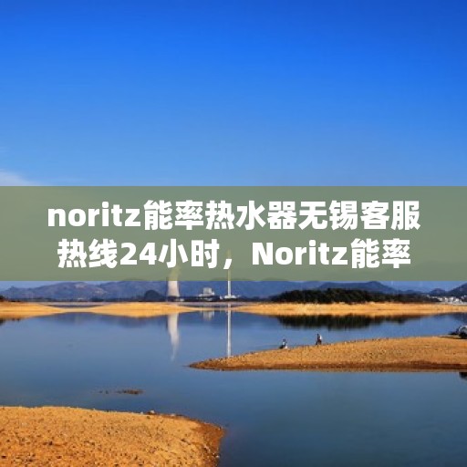 noritz能率热水器无锡客服热线24小时，Noritz能率热水器无锡客服热线全天候服务，24小时为您解答疑难！