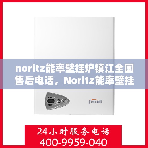 noritz能率壁挂炉镇江全国售后电话，Noritz能率壁挂炉镇江售后服务热线及全国售后电话全解析