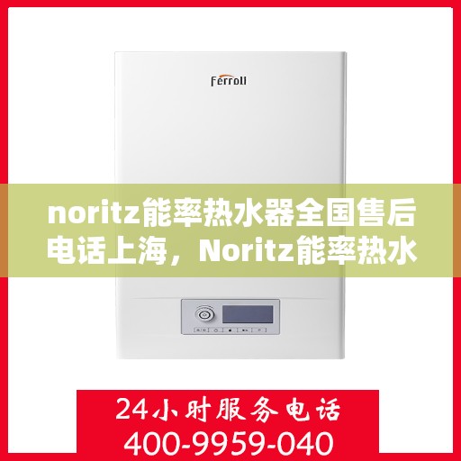 noritz能率热水器全国售后电话上海，Noritz能率热水器上海售后热线及全国服务电话一览