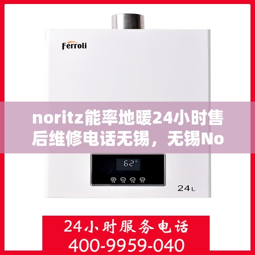 noritz能率地暖24小时售后维修电话无锡，无锡Noritz能率地暖24小时专业售后维修服务电话