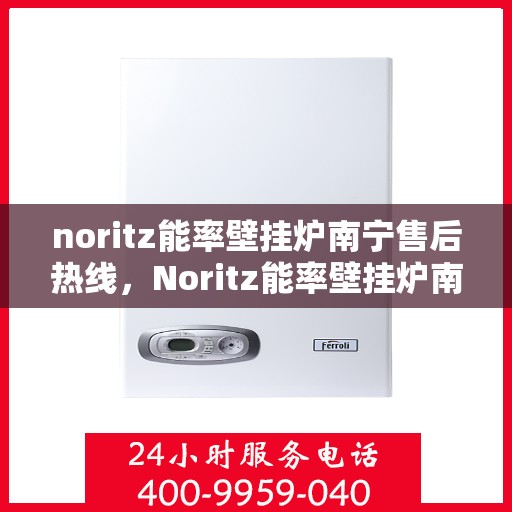 noritz能率壁挂炉南宁售后热线，Noritz能率壁挂炉南宁售后热线及维修服务全解析