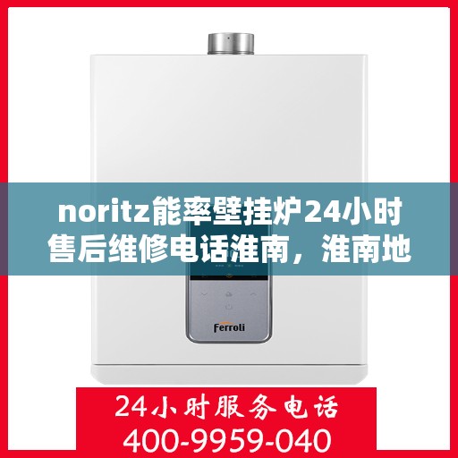 noritz能率壁挂炉24小时售后维修电话淮南，淮南地区Noritz能率壁挂炉全天候售后维修服务热线