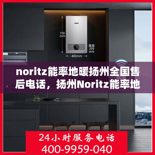 noritz能率地暖扬州全国售后电话，扬州Noritz能率地暖全国售后热线及维修服务指南