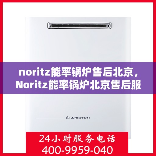 noritz能率锅炉售后北京，Noritz能率锅炉北京售后服务中心，专业维修与保养