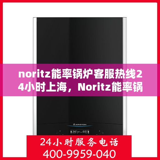 noritz能率锅炉客服热线24小时上海，Noritz能率锅炉上海24小时客服热线全攻略