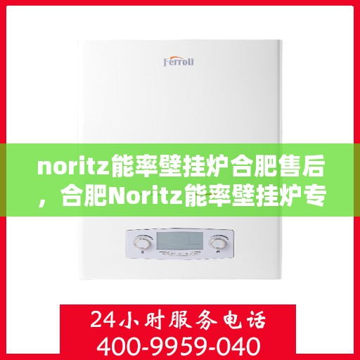 noritz能率壁挂炉合肥售后，合肥Noritz能率壁挂炉专业售后服务