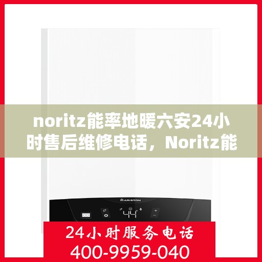 noritz能率地暖六安24小时售后维修电话，Noritz能率地暖六安全天候售后维修服务热线