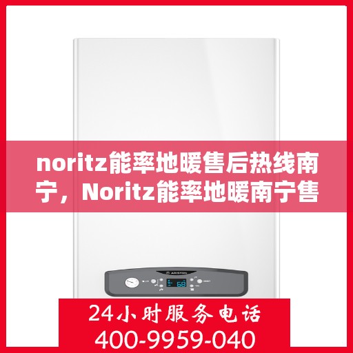 noritz能率地暖售后热线南宁，Noritz能率地暖南宁售后热线专业服务