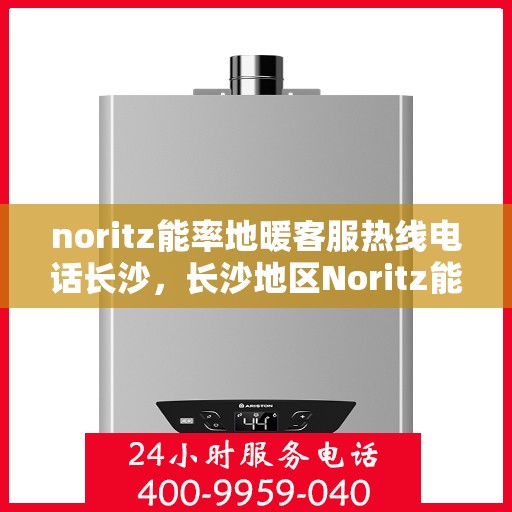 noritz能率地暖客服热线电话长沙，长沙地区Noritz能率地暖客服热线电话全解析