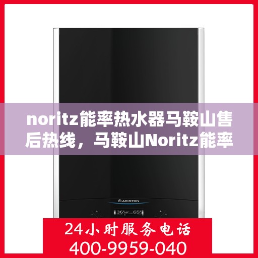 noritz能率热水器马鞍山售后热线，马鞍山Noritz能率热水器售后热线及服务指南