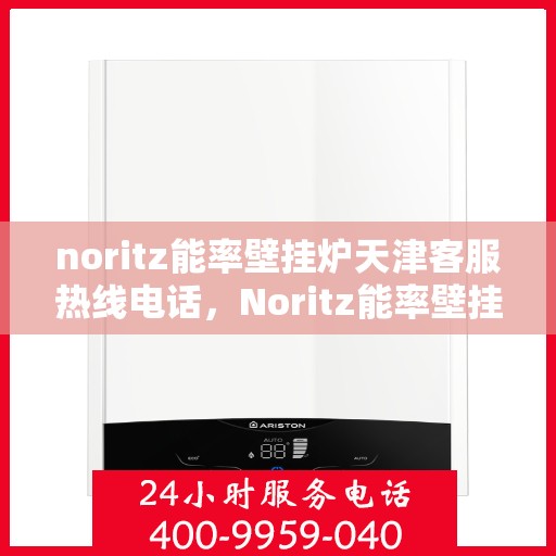 noritz能率壁挂炉天津客服热线电话，Noritz能率壁挂炉天津客服热线电话及售后服务指南