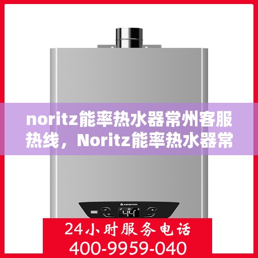 noritz能率热水器常州客服热线，Noritz能率热水器常州客服中心热线，专业解答，贴心服务