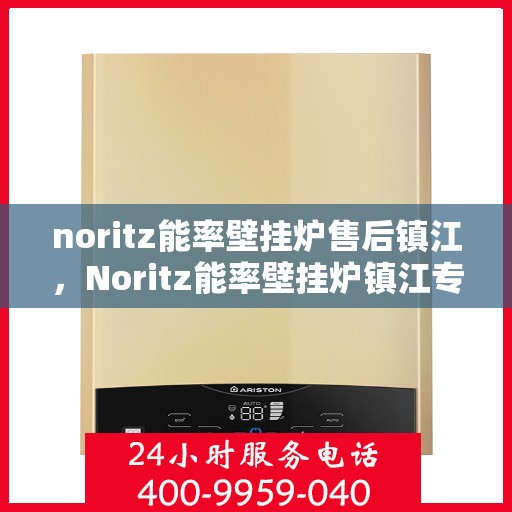 noritz能率壁挂炉售后镇江，Noritz能率壁挂炉镇江专业售后服务指南