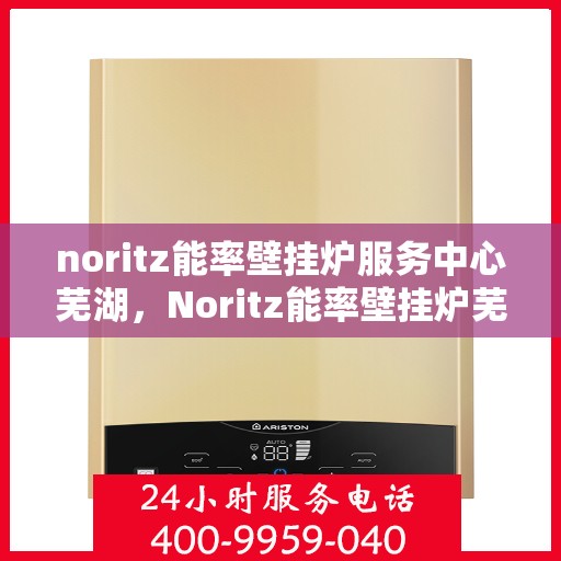 noritz能率壁挂炉服务中心芜湖，Noritz能率壁挂炉芜湖服务中心，专业维修与保养，温暖您的家