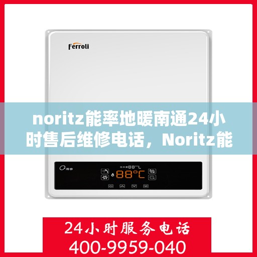 noritz能率地暖南通24小时售后维修电话，Noritz能率地暖24小时售后维修服务热线，专业解决南通地区地暖故障
