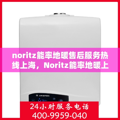 noritz能率地暖售后服务热线上海，Noritz能率地暖上海售后服务热线指南