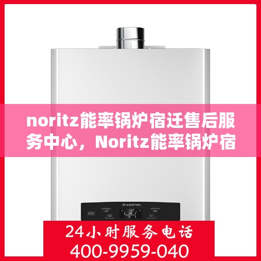 noritz能率锅炉宿迁售后服务中心，Noritz能率锅炉宿迁售后服务中心，专业维修与高效服务的保障