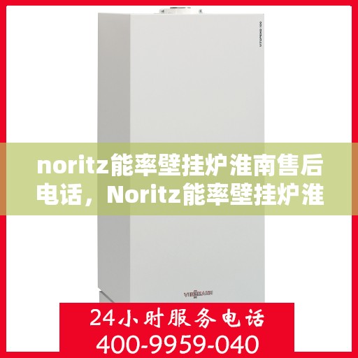 noritz能率壁挂炉淮南售后电话，Noritz能率壁挂炉淮南售后服务热线及电话全攻略