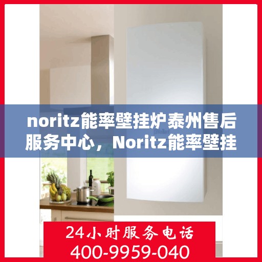noritz能率壁挂炉泰州售后服务中心，Noritz能率壁挂炉泰州售后服务中心，专业维修与优质服务