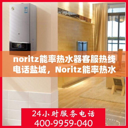 noritz能率热水器客服热线电话盐城，Noritz能率热水器盐城客服热线电话及售后服务指南
