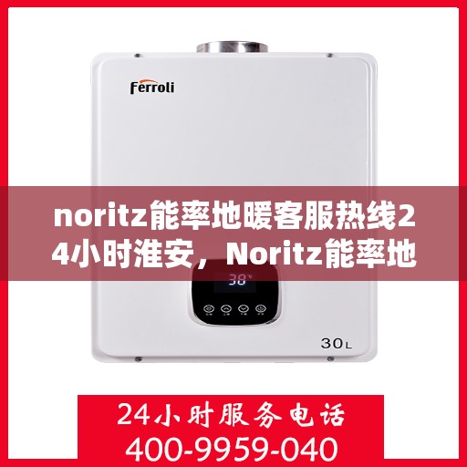 noritz能率地暖客服热线24小时淮安，Noritz能率地暖淮安全天候客服热线，贴心服务不打烊