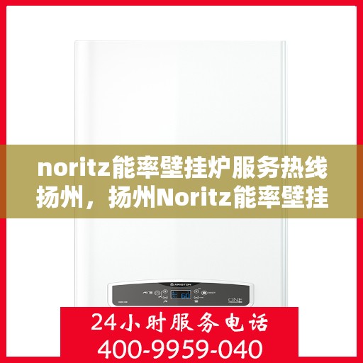 noritz能率壁挂炉服务热线扬州，扬州Noritz能率壁挂炉服务热线专业维修与咨询