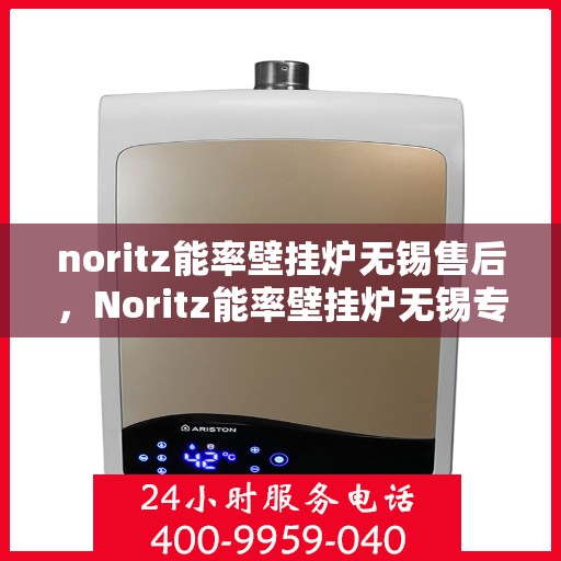 noritz能率壁挂炉无锡售后，Noritz能率壁挂炉无锡专业售后服务解析