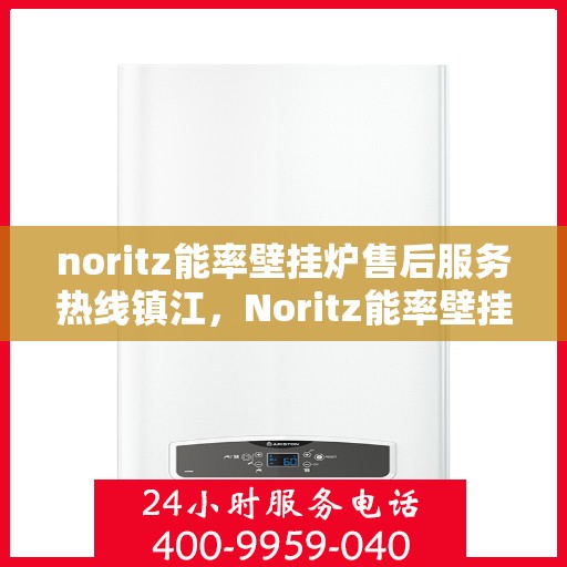 noritz能率壁挂炉售后服务热线镇江，Noritz能率壁挂炉镇江售后服务热线全攻略