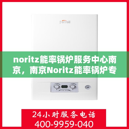 noritz能率锅炉服务中心南京，南京Noritz能率锅炉专业服务中心