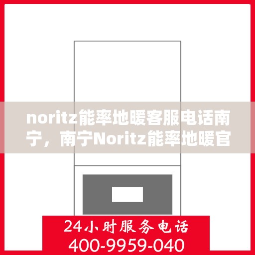 noritz能率地暖客服电话南宁，南宁Noritz能率地暖官方客服热线及咨询地址全攻略