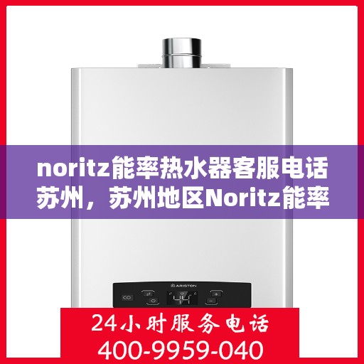 noritz能率热水器客服电话苏州，苏州地区Noritz能率热水器客服热线及售后服务指南