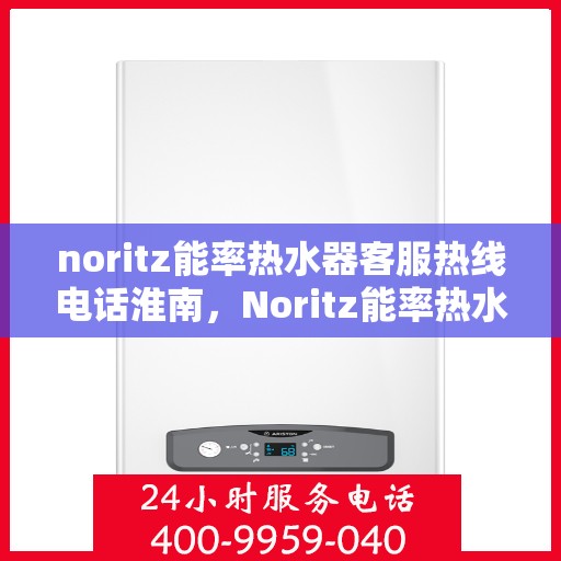 noritz能率热水器客服热线电话淮南，Noritz能率热水器淮南客服热线电话全解析