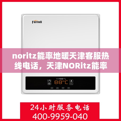 noritz能率地暖天津客服热线电话，天津NORitz能率地暖客服热线电话，专业支持与解决方案一键触达