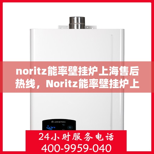 noritz能率壁挂炉上海售后热线，Noritz能率壁挂炉上海售后热线及维修服务全指南