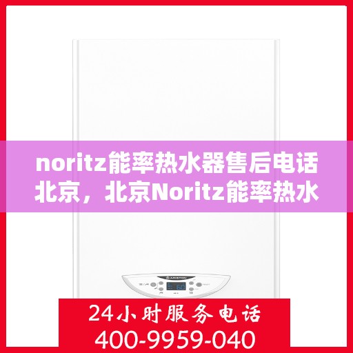 noritz能率热水器售后电话北京，北京Noritz能率热水器售后支持专线