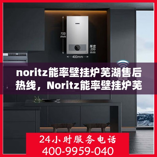 noritz能率壁挂炉芜湖售后热线，Noritz能率壁挂炉芜湖售后服务热线全解析